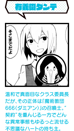 温和で真面目なクラス委員長だが、その正体は『魔術教団666（ダミアン）』の召喚士。“契約”を重んじる一方でどんな異常事態もゆるっと流せる不思議なハートの持ち主。